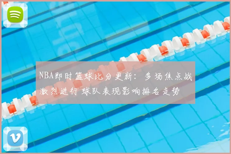 NBA即时篮球比分更新：多场焦点战激烈进行 球队表现影响排名走势