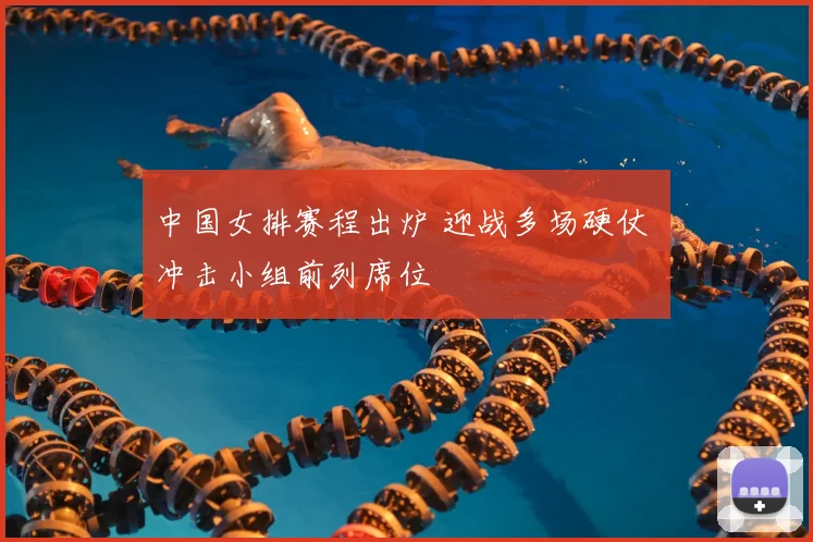 中国女排赛程出炉 迎战多场硬仗 冲击小组前列席位