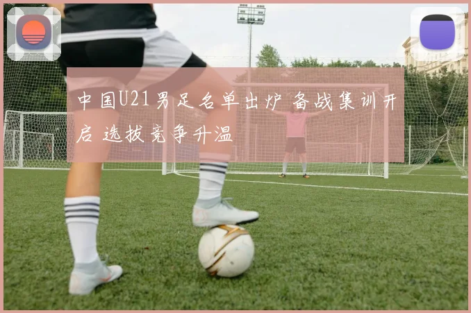 中国U21男足名单出炉 备战集训开启 选拔竞争升温