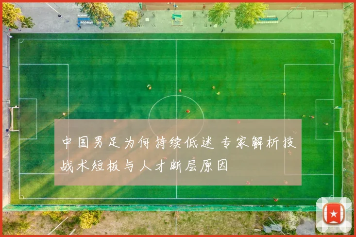 中国男足为何持续低迷 专家解析技战术短板与人才断层原因