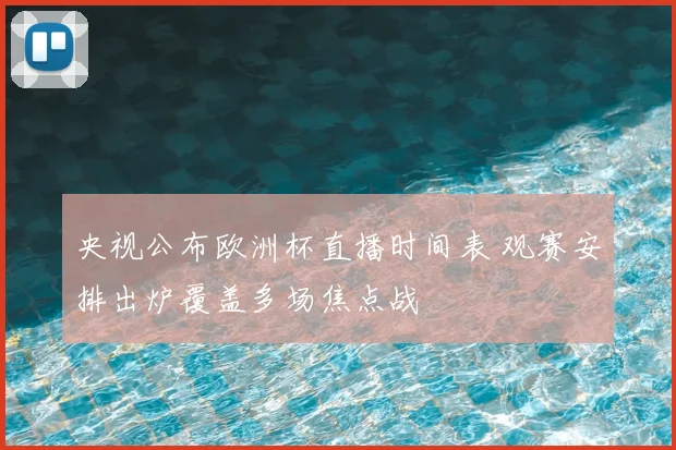 央视公布欧洲杯直播时间表 观赛安排出炉覆盖多场焦点战