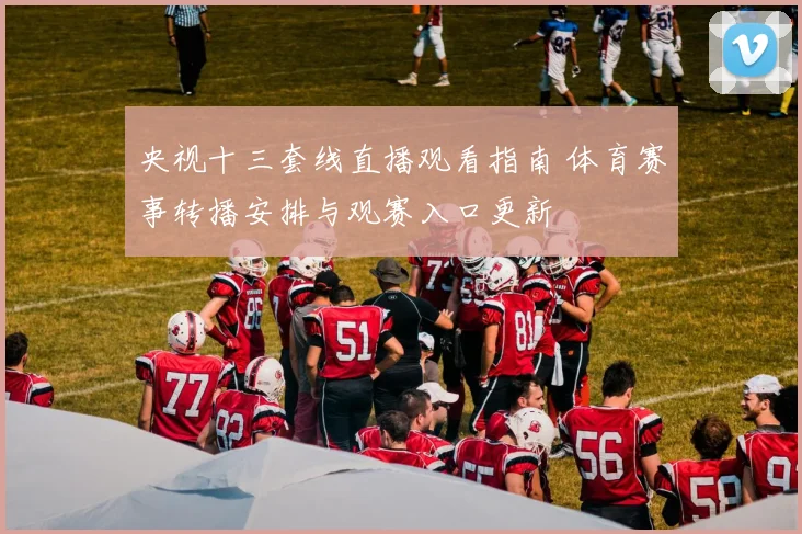 央视十三套线直播观看指南 体育赛事转播安排与观赛入口更新