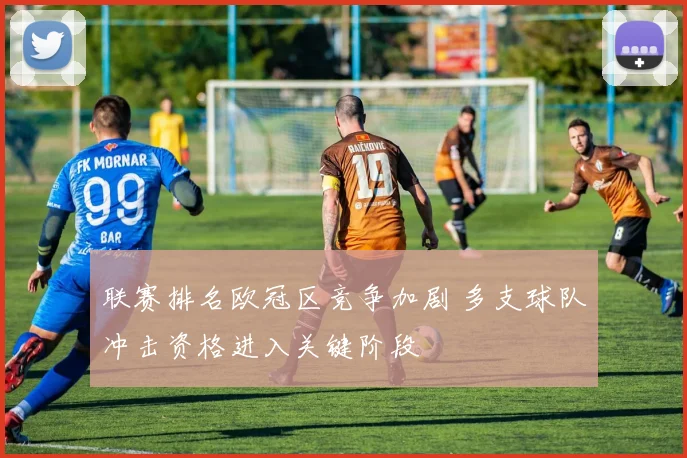 联赛排名欧冠区竞争加剧 多支球队冲击资格进入关键阶段
