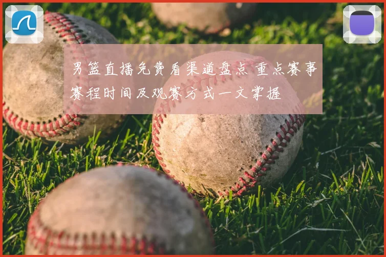 男篮直播免费看渠道盘点 重点赛事赛程时间及观赛方式一文掌握