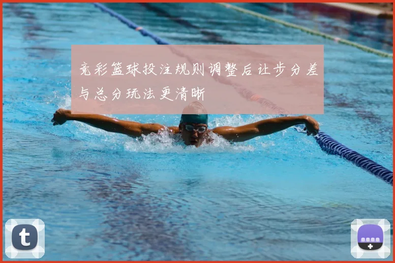 竞彩篮球投注规则调整后让步分差与总分玩法更清晰
