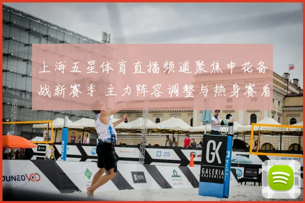 上海五星体育直播频道聚焦申花备战新赛季 主力阵容调整与热身赛看点同步展开