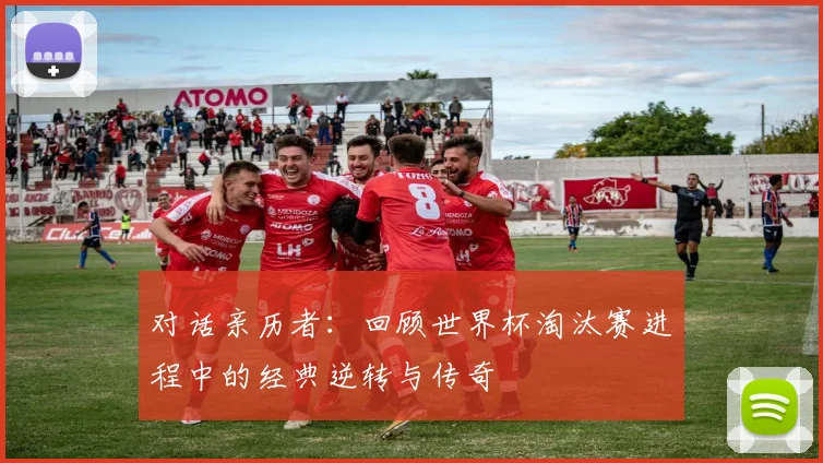 对话亲历者：回顾世界杯淘汰赛进程中的经典逆转与传奇