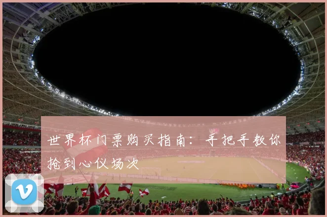 世界杯门票购买指南：手把手教你抢到心仪场次