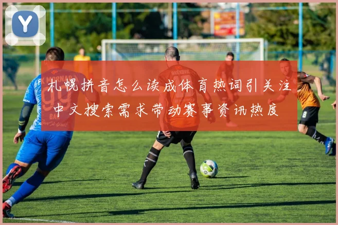札幌拼音怎么读成体育热词引关注 中文搜索需求带动赛事资讯热度