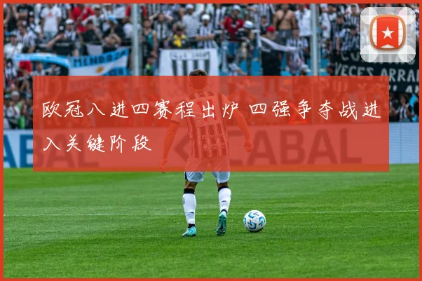 欧冠八进四赛程出炉 四强争夺战进入关键阶段