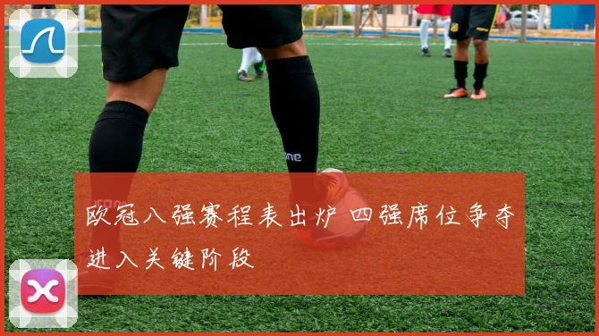 欧冠八强赛程表出炉 四强席位争夺进入关键阶段