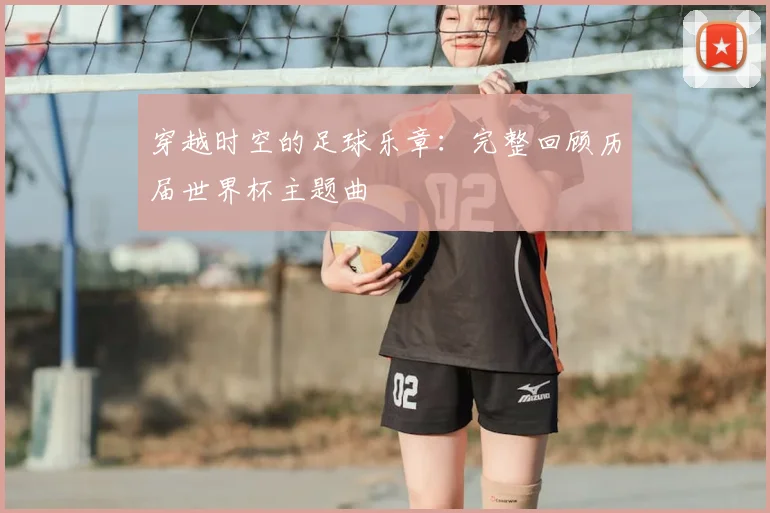 穿越时空的足球乐章：完整回顾历届世界杯主题曲