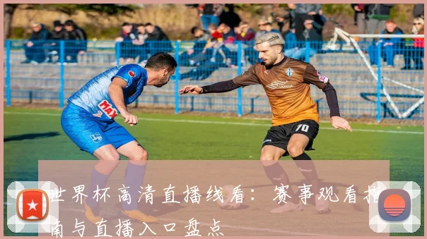 世界杯高清直播线看：赛事观看指南与直播入口盘点