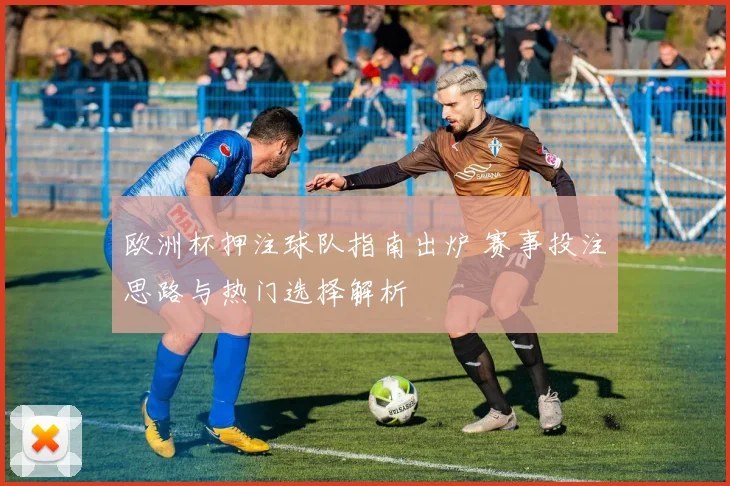 欧洲杯押注球队指南出炉 赛事投注思路与热门选择解析