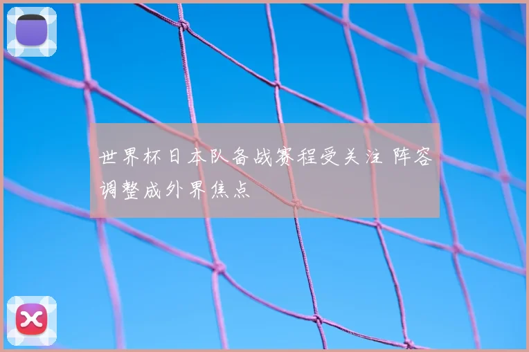 世界杯日本队备战赛程受关注 阵容调整成外界焦点