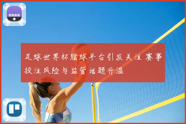 足球世界杯赌球平台引发关注 赛事投注风险与监管话题升温