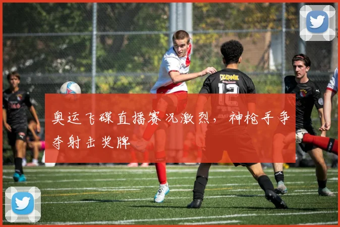 奥运飞碟直播赛况激烈，神枪手争夺射击奖牌