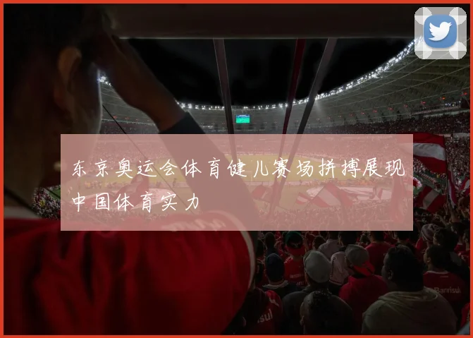 东京奥运会体育健儿赛场拼搏展现中国体育实力