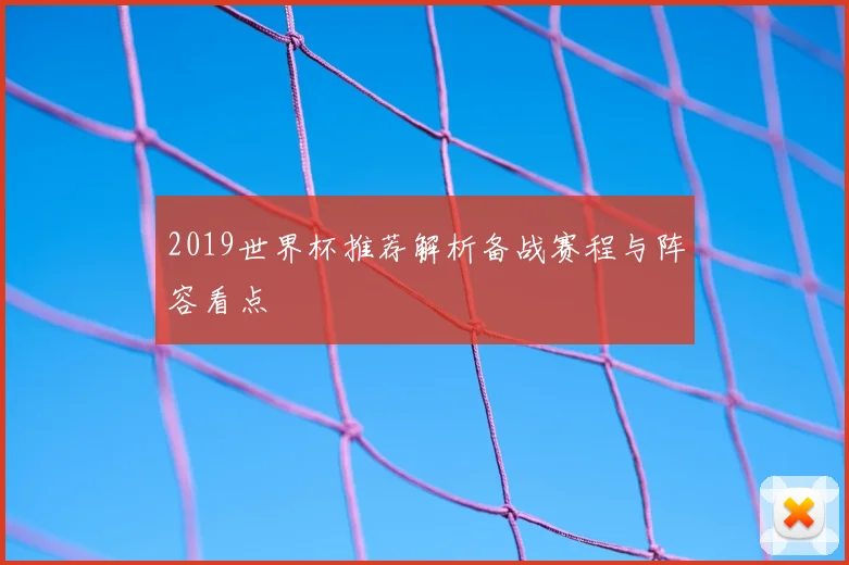 2019世界杯推荐解析备战赛程与阵容看点