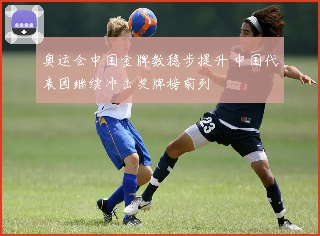奥运会中国金牌数稳步提升 中国代表团继续冲击奖牌榜前列