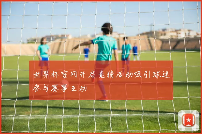 世界杯官网开启竞猜活动吸引球迷参与赛事互动