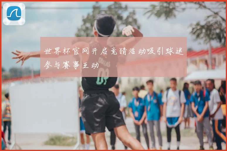 世界杯官网开启竞猜活动吸引球迷参与赛事互动