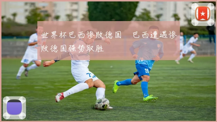 世界杯巴西惨败德国　巴西遭遇惨败德国强势取胜
