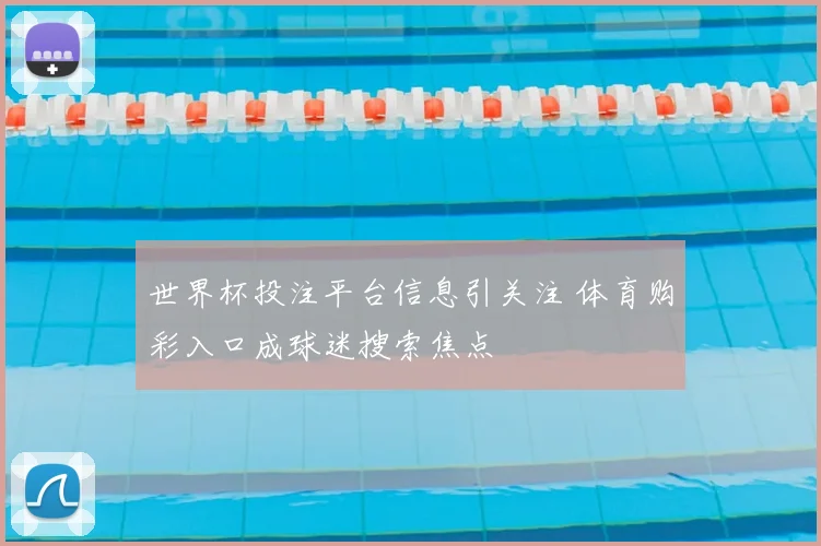 世界杯投注平台信息引关注 体育购彩入口成球迷搜索焦点