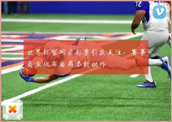 世界杯官网卖彩票引发关注，赛事商业化布局再添新动作