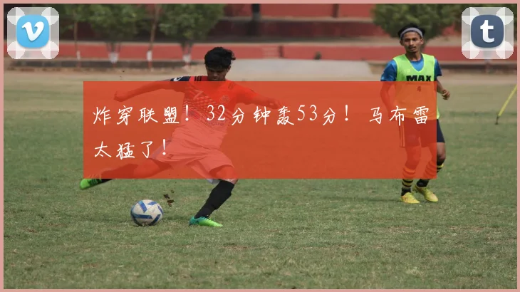 炸穿联盟!32分钟轰53分!马布雷太猛了!